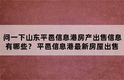 问一下山东平邑信息港房产出售信息有哪些？ 平邑信息港最新房屋出售